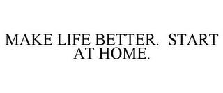 MAKE LIFE BETTER. START AT HOME. trademark