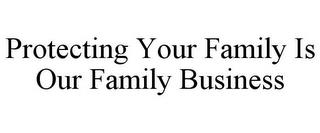 PROTECTING YOUR FAMILY IS OUR FAMILY BUSINESS trademark