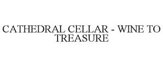 CATHEDRAL CELLAR - WINE TO TREASURE trademark