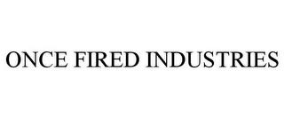 ONCE FIRED INDUSTRIES trademark