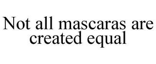 NOT ALL MASCARAS ARE CREATED EQUAL trademark