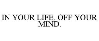 IN YOUR LIFE. OFF YOUR MIND. trademark