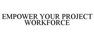 EMPOWER YOUR PROJECT WORKFORCE trademark