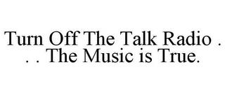 TURN OFF THE TALK RADIO . . . THE MUSIC IS TRUE. trademark