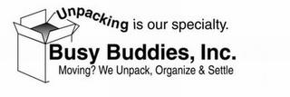 UNPACKING IS OUR SPECIALITY. BUSY BUDDIES, INC. MOVING? WE UNPACK, ORGANIZE & SETTLE trademark