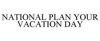 NATIONAL PLAN YOUR VACATION DAY trademark