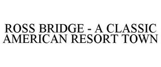 ROSS BRIDGE - A CLASSIC AMERICAN RESORTTOWN trademark