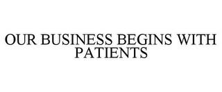 OUR BUSINESS BEGINS WITH PATIENTS trademark