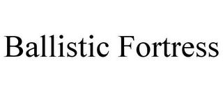 BALLISTIC FORTRESS trademark