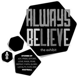 ALWAYS BELIEVE THE EXHIBIT STORIES OF JOY, PRIDE, EFFORT, LOVE, RAGE, FEAR, DEFEAT, FAITH, GLORY, LOYALTY, FATE AND FOOTBALL trademark