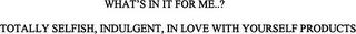 WHAT'S IN IT FOR ME...? TOTALLY SELFISH, INDULGENT, IN LOVE WITH YOURSELF PRODUCTS trademark