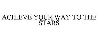 ACHIEVE YOUR WAY TO THE STARS trademark