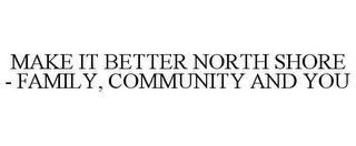 MAKE IT BETTER NORTH SHORE - FAMILY, COMMUNITY AND YOU trademark