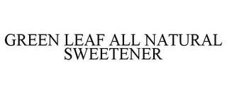 GREEN LEAF ALL NATURAL SWEETENER trademark