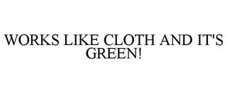 WORKS LIKE CLOTH AND IT'S GREEN! trademark