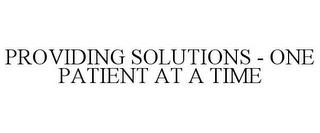 PROVIDING SOLUTIONS - ONE PATIENT AT A TIME trademark