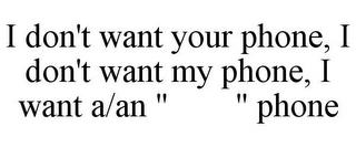 I DON'T WANT YOUR PHONE, I DON'T WANT MY PHONE, I WANT A/AN " " PHONE trademark