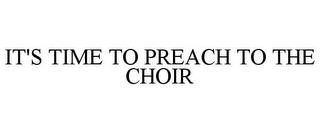 IT'S TIME TO PREACH TO THE CHOIR trademark