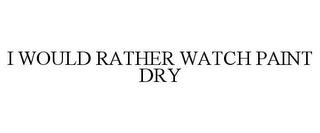 I WOULD RATHER WATCH PAINT DRY trademark