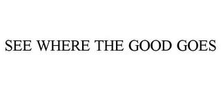 SEE WHERE THE GOOD GOES trademark