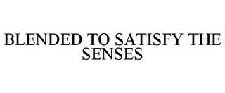 BLENDED TO SATISFY THE SENSES trademark