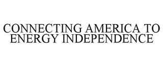 CONNECTING AMERICA TO ENERGY INDEPENDENCE trademark