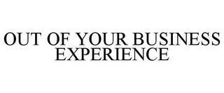 OUT OF YOUR BUSINESS EXPERIENCE trademark