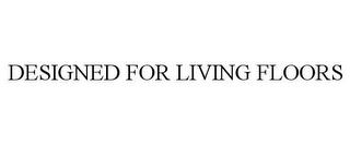 DESIGNED FOR LIVING FLOORS trademark