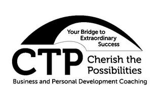 CTP CHERISH THE POSSIBILITIES BUSINESS AND PERSONAL DEVELOPMENT COACHING YOUR BRIDGE TO EXTRAORDINARY SUCCESS trademark