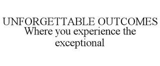 UNFORGETTABLE OUTCOMES WHERE YOU EXPERIENCE THE EXCEPTIONAL trademark