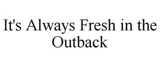 IT'S ALWAYS FRESH IN THE OUTBACK trademark