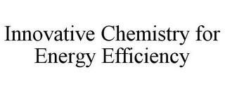 INNOVATIVE CHEMISTRY FOR ENERGY EFFICIENCY trademark