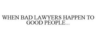 WHEN BAD LAWYERS HAPPEN TO GOOD PEOPLE... trademark