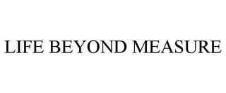 LIFE BEYOND MEASURE trademark