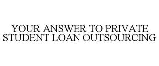 YOUR ANSWER TO PRIVATE STUDENT LOAN OUTSOURCING trademark