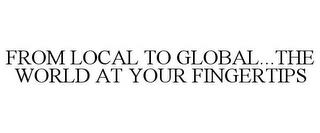 FROM LOCAL TO GLOBAL...THE WORLD AT YOUR FINGERTIPS trademark