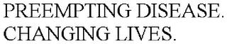 PREEMPTING DISEASE. CHANGING LIVES. trademark