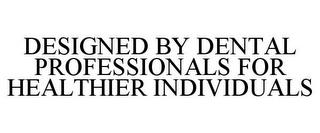 DESIGNED BY DENTAL PROFESSIONALS FOR HEALTHIER INDIVIDUALS trademark