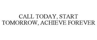 CALL TODAY, START TOMORROW, ACHIEVE FOREVER trademark