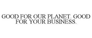 GOOD FOR OUR PLANET. GOOD FOR YOUR BUSINESS. trademark