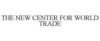 THE NEW CENTER FOR WORLD TRADE trademark