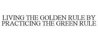 LIVING THE GOLDEN RULE BY PRACTICING THE GREEN RULE trademark