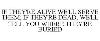 IF THEY'RE ALIVE WE'LL SERVE THEM; IF THEY'RE DEAD, WE'LL TELL YOU WHERE THEY'RE BURIED trademark