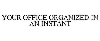 YOUR OFFICE ORGANIZED IN AN INSTANT trademark