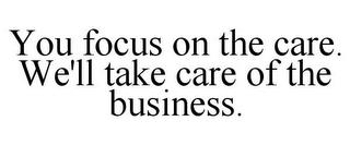 YOU FOCUS ON THE CARE. WE'LL TAKE CARE OF THE BUSINESS. trademark