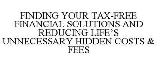 FINDING YOUR TAX-FREE FINANCIAL SOLUTIONS AND REDUCING LIFE'S UNNECESSARY HIDDEN COSTS & FEES trademark