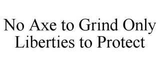 NO AXE TO GRIND ONLY LIBERTIES TO PROTECT trademark