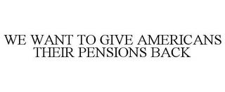 WE WANT TO GIVE AMERICANS THEIR PENSIONS BACK trademark