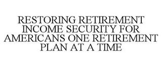 RESTORING RETIREMENT INCOME SECURITY FOR AMERICANS ONE RETIREMENT PLAN AT A TIME trademark