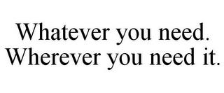 WHATEVER YOU NEED. WHEREVER YOU NEED IT. trademark